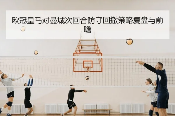 欧冠皇马对曼城次回合防守回撤策略复盘与前瞻