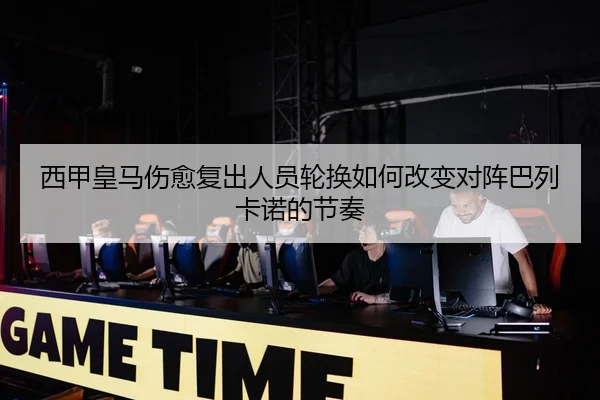 西甲皇马伤愈复出人员轮换如何改变对阵巴列卡诺的节奏