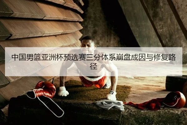 中国男篮亚洲杯预选赛三分体系崩盘成因与修复路径