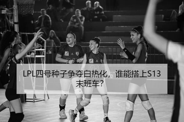 LPL四号种子争夺白热化，谁能搭上S13末班车？